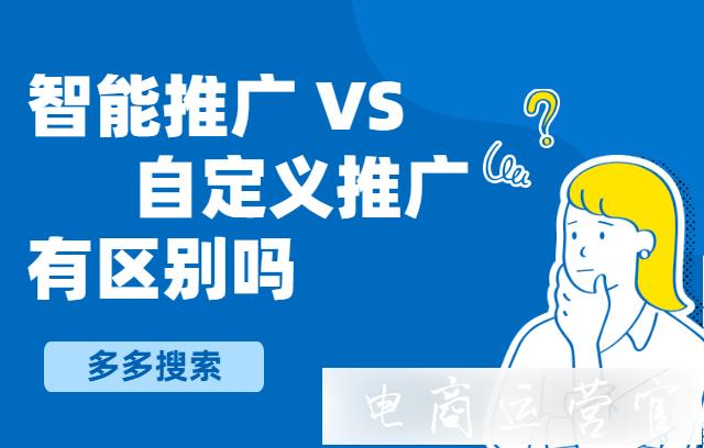 智能推廣和自定義推廣有區(qū)別嗎?什么時候用多多搜索的智能推廣比較好?